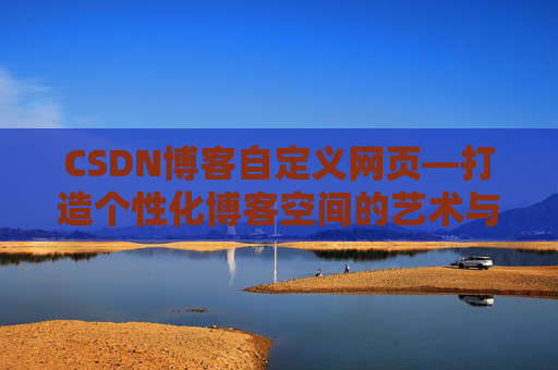 CSDN博客自定义网页—打造个性化博客空间的艺术与技巧