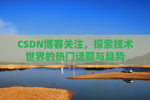 CSDN博客关注，探索技术世界的热门话题与趋势